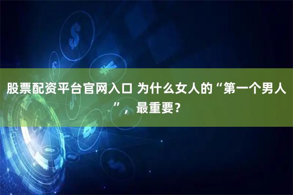 股票配资平台官网入口 为什么女人的“第一个男人”，最重要？
