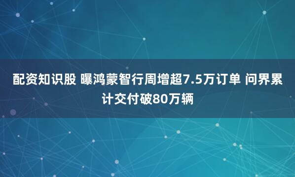 配资知识股 曝鸿蒙智行周增超7.5万订单 问界累计交付破80万辆