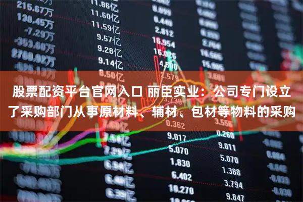 股票配资平台官网入口 丽臣实业：公司专门设立了采购部门从事原材料、辅材、包材等物料的采购