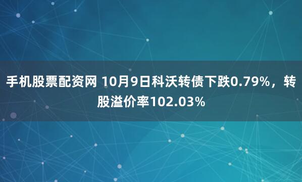 手机股票配资网 10月9日科沃转债下跌0.79%，转股溢价率102.03%