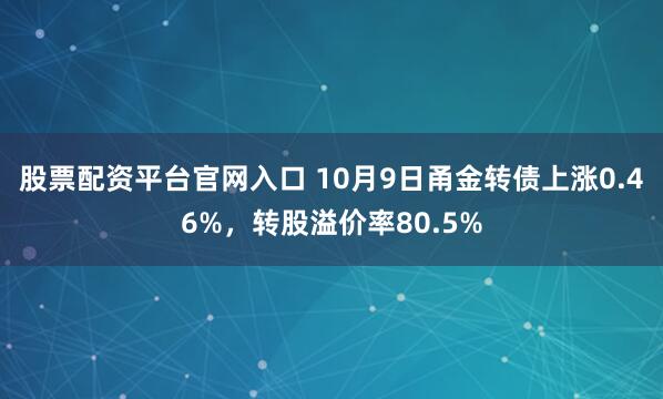 股票配资平台官网入口 10月9日甬金转债上涨0.46%，转股溢价率80.5%