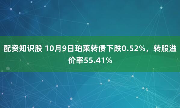 配资知识股 10月9日珀莱转债下跌0.52%，转股溢价率55.41%
