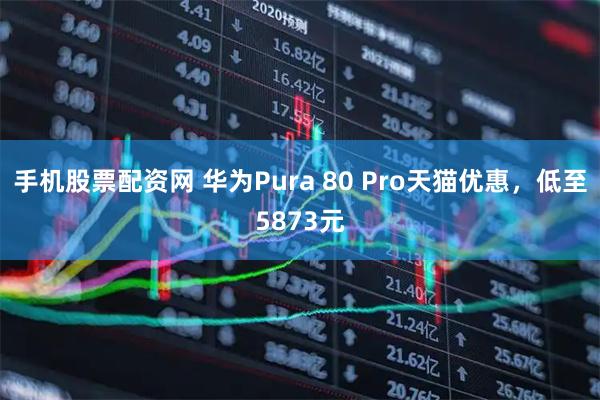 手机股票配资网 华为Pura 80 Pro天猫优惠，低至5873元