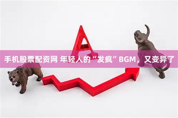 手机股票配资网 年轻人的“发疯”BGM，又变异了