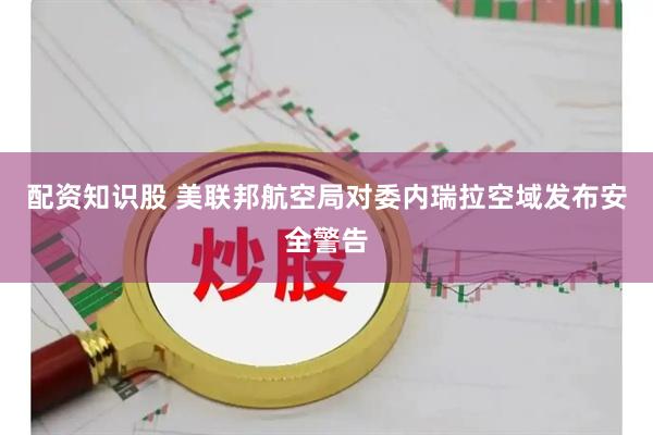 配资知识股 美联邦航空局对委内瑞拉空域发布安全警告