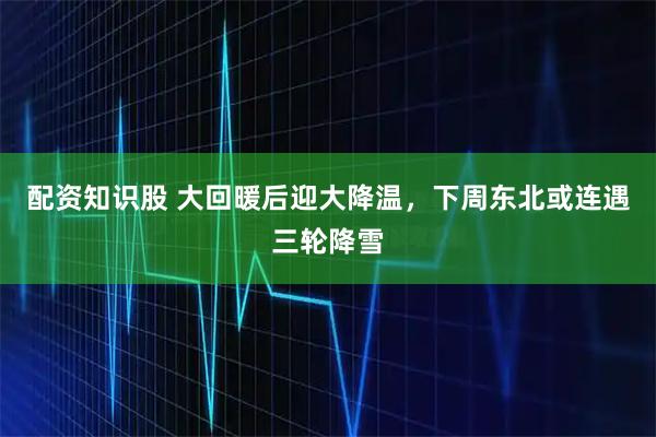 配资知识股 大回暖后迎大降温，下周东北或连遇三轮降雪