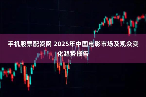 手机股票配资网 2025年中国电影市场及观众变化趋势报告