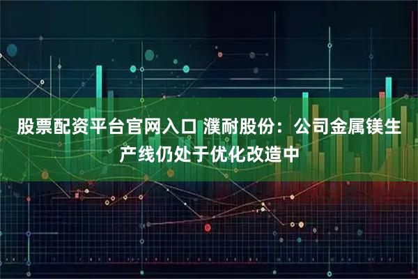 股票配资平台官网入口 濮耐股份：公司金属镁生产线仍处于优化改造中