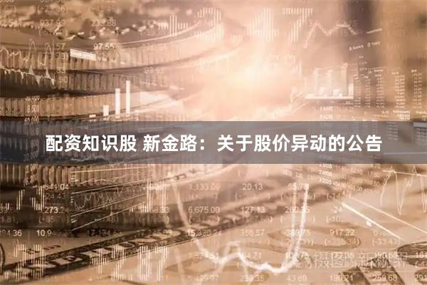 配资知识股 新金路：关于股价异动的公告