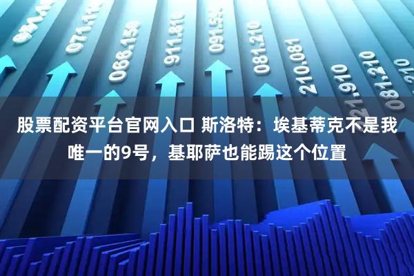 股票配资平台官网入口 斯洛特：埃基蒂克不是我唯一的9号，基耶萨也能踢这个位置