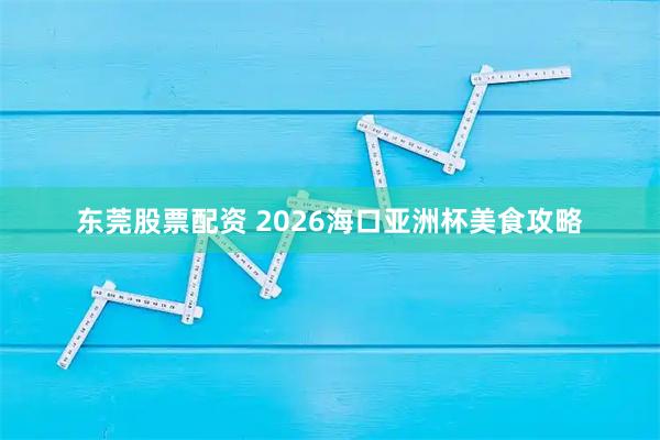 东莞股票配资 2026海口亚洲杯美食攻略