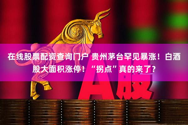 在线股票配资查询门户 贵州茅台罕见暴涨！白酒股大面积涨停！“拐点”真的来了？