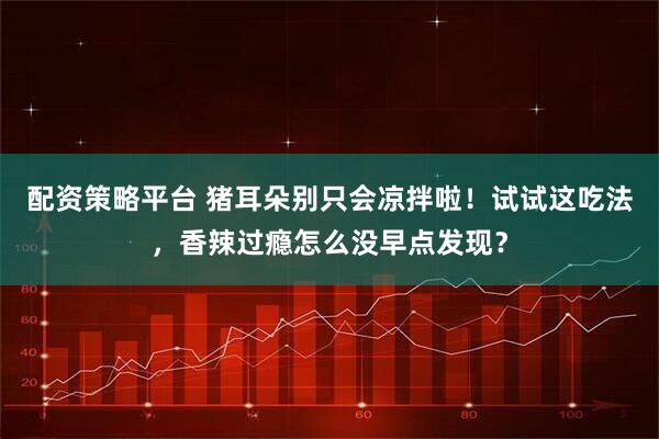 配资策略平台 猪耳朵别只会凉拌啦！试试这吃法，香辣过瘾怎么没早点发现？