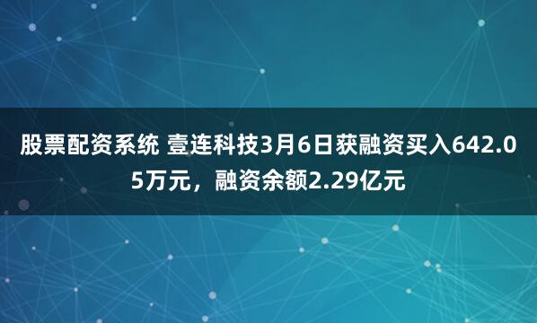 股票配资系统 壹连科技3月6日获融资买入642.05万元，融资余额2.29亿元