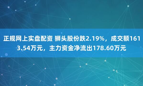 正规网上实盘配资 狮头股份跌2.19%，成交额1613.54万元，主力资金净流出178.60万元