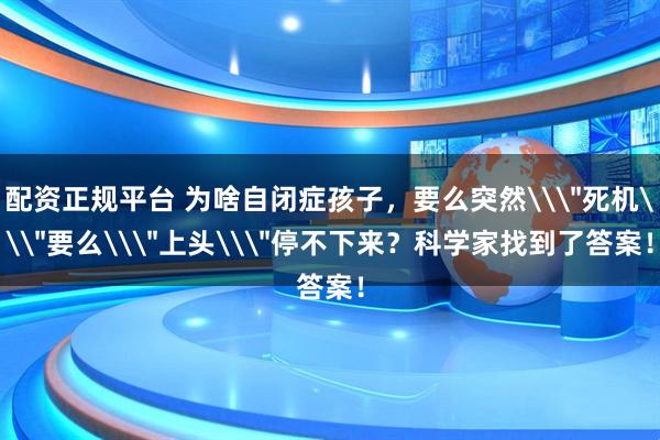 配资正规平台 为啥自闭症孩子，要么突然\＂死机\＂要么\＂上头\＂停不下来？科学家找到了答案！