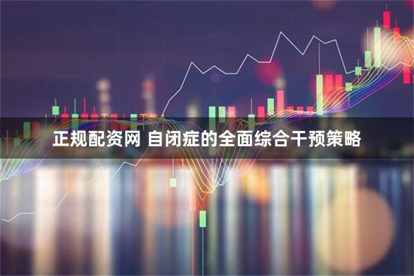 正规配资网 自闭症的全面综合干预策略