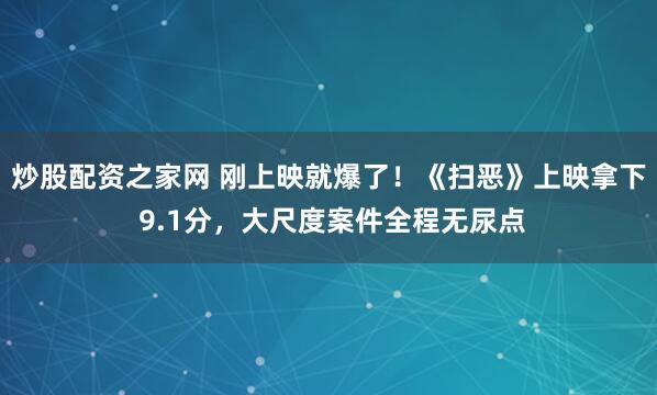 炒股配资之家网 刚上映就爆了！《扫恶》上映拿下 9.1分，大尺度案件全程无尿点