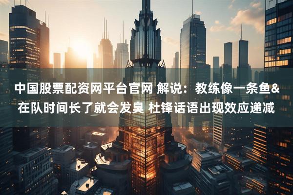中国股票配资网平台官网 解说：教练像一条鱼&在队时间长了就会发臭 杜锋话语出现效应递减