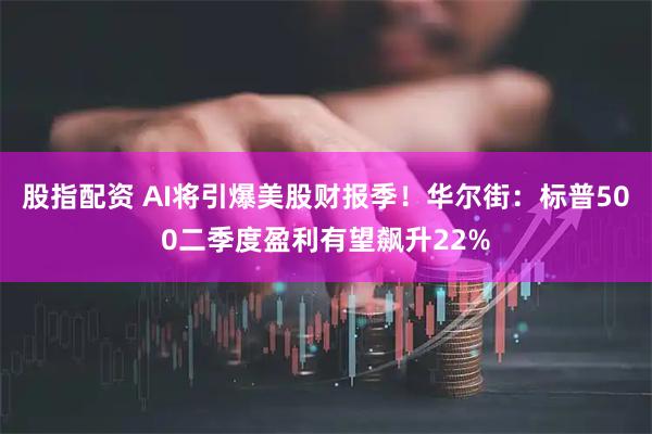 股指配资 AI将引爆美股财报季！华尔街：标普500二季度盈利有望飙升22%