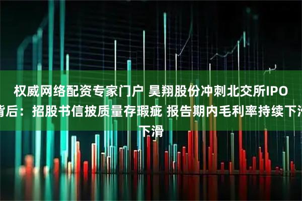 权威网络配资专家门户 昊翔股份冲刺北交所IPO背后：招股书信披质量存瑕疵 报告期内毛利率持续下滑