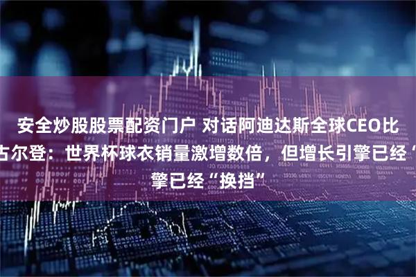 安全炒股股票配资门户 对话阿迪达斯全球CEO比约恩·古尔登：世界杯球衣销量激增数倍，但增长引擎已经“换挡”
